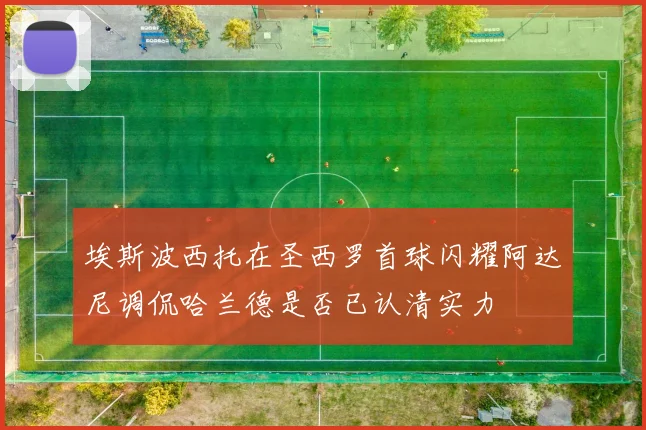 埃斯波西托在圣西罗首球闪耀阿达尼调侃哈兰德是否已认清实力