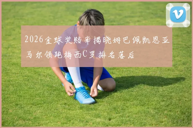 2026金球奖赔率揭晓姆巴佩凯恩亚马尔领跑梅西C罗排名落后
