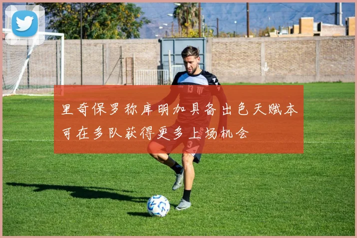 里奇保罗称库明加具备出色天赋本可在多队获得更多上场机会