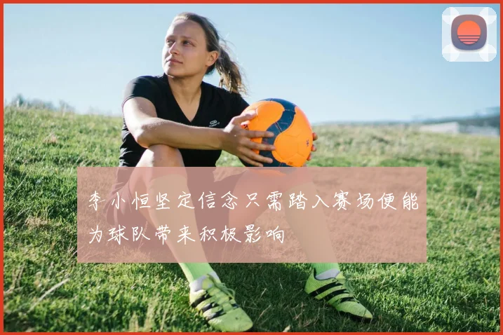 李小恒坚定信念只需踏入赛场便能为球队带来积极影响