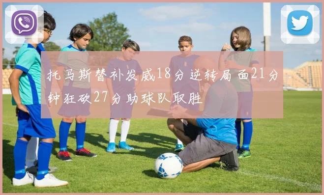托马斯替补发威18分逆转局面21分钟狂砍27分助球队取胜