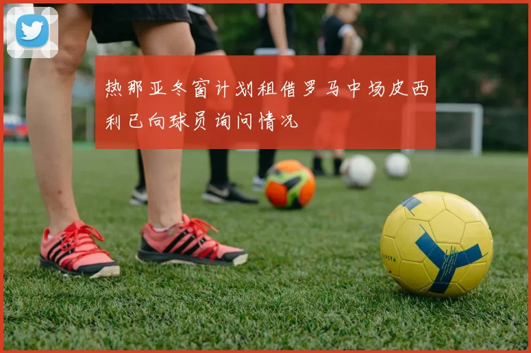 热那亚冬窗计划租借罗马中场皮西利已向球员询问情况