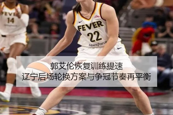 郭艾伦恢复训练提速 辽宁后场轮换方案与争冠节奏再平衡 - ManBetX