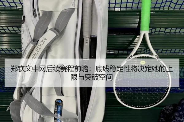郑钦文中网后续赛程前瞻：底线稳定性将决定她的上限与突破空间 - ManBetX